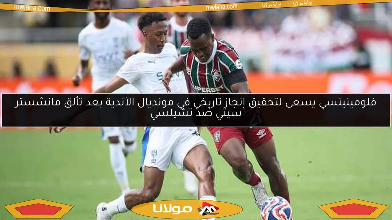 فلومينينسي يسعى لتحقيق إنجاز تاريخي في مونديال الأندية بعد تألق مانشستر سيتي ضد تشيلسي
