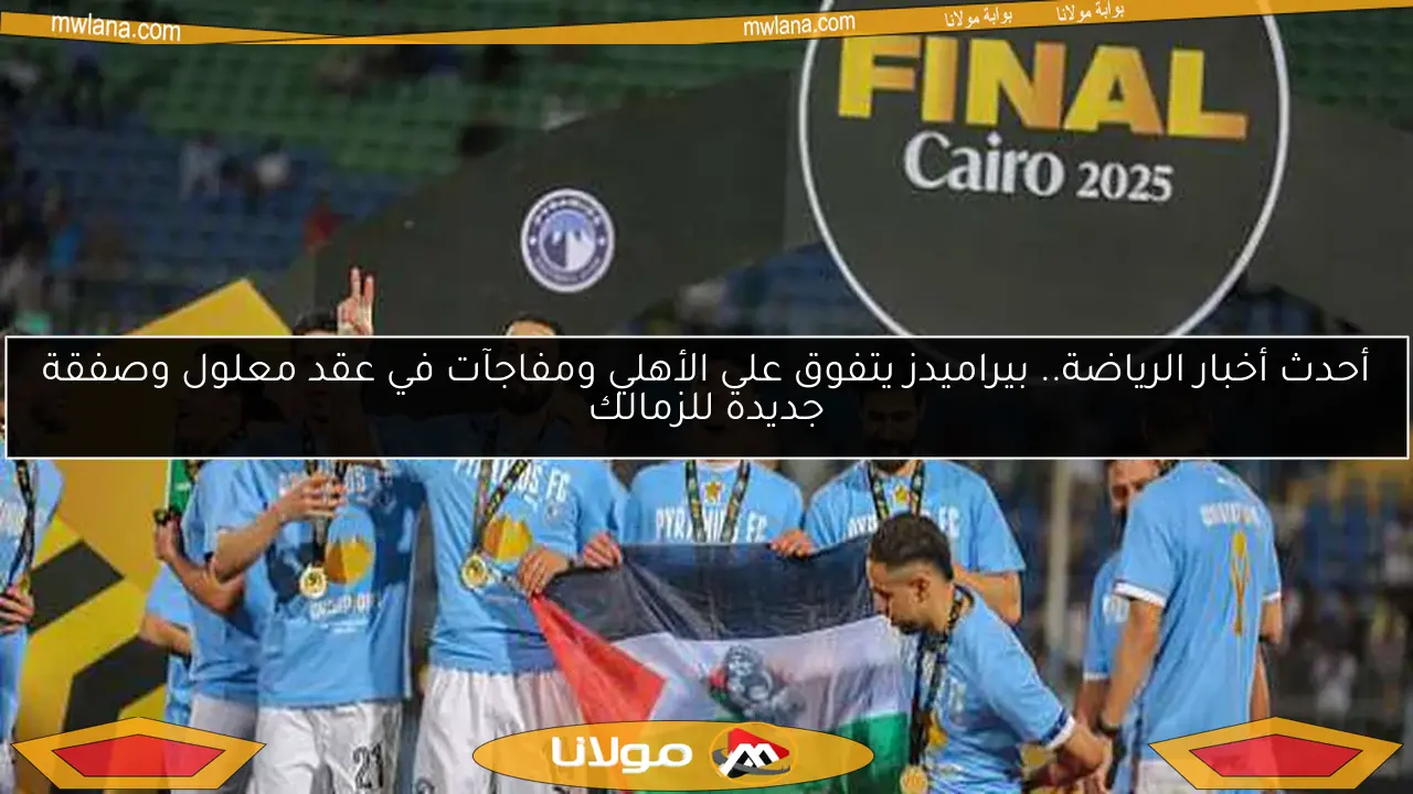 أحدث أخبار الرياضة.. بيراميدز يتفوق على الأهلي ومفاجآت في عقد معلول وصفقة جديدة للزمالك