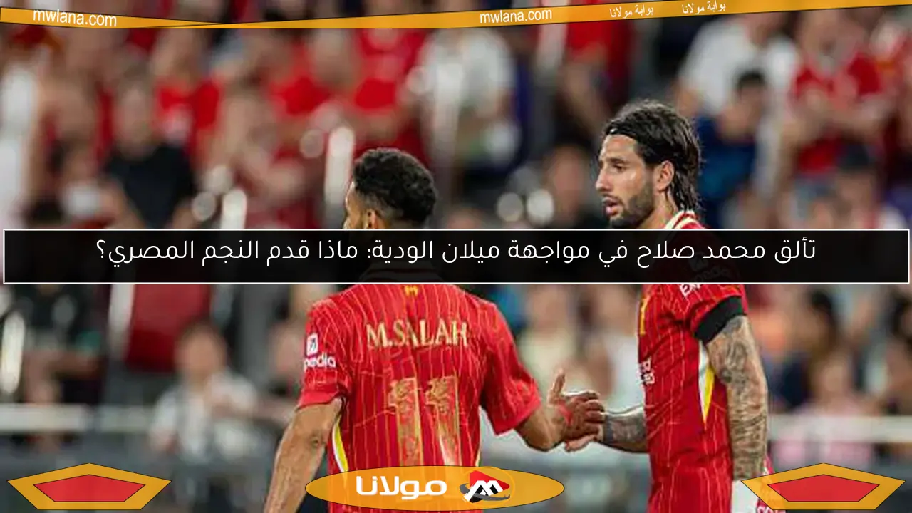 تألق محمد صلاح في مواجهة ميلان الودية: ماذا قدم النجم المصري؟