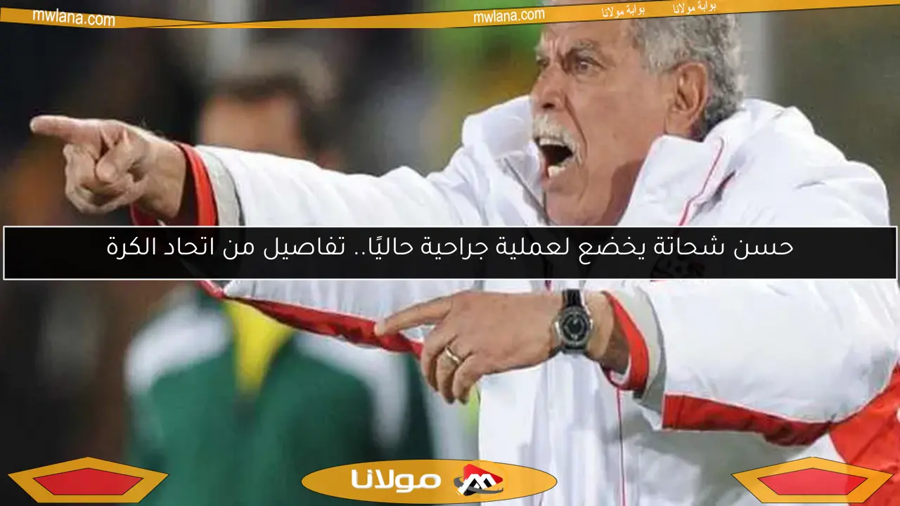 حسن شحاتة يخضع لعملية جراحية حاليًا.. تفاصيل من اتحاد الكرة