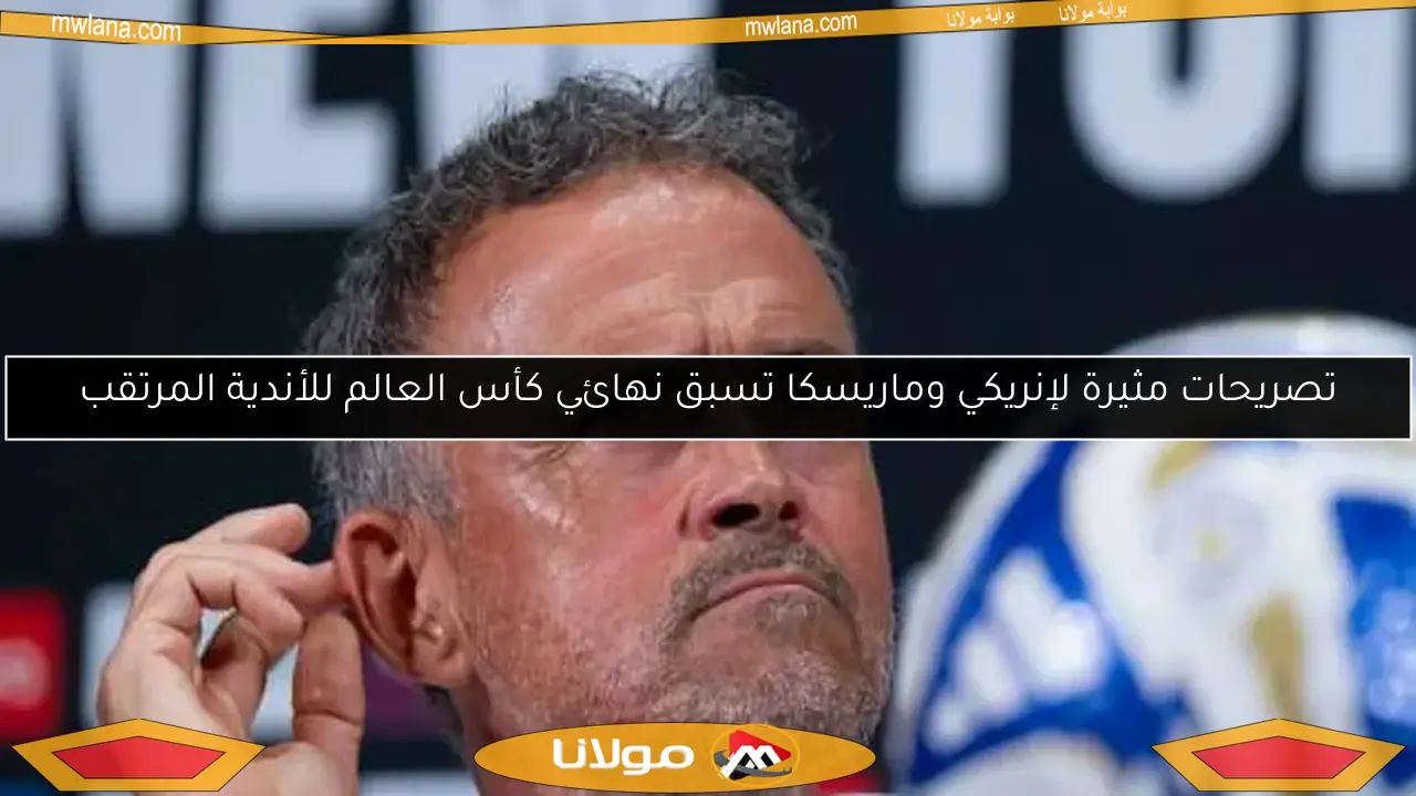 تصريحات مثيرة لإنريكي وماريسكا تسبق نهائي كأس العالم للأندية المرتقب