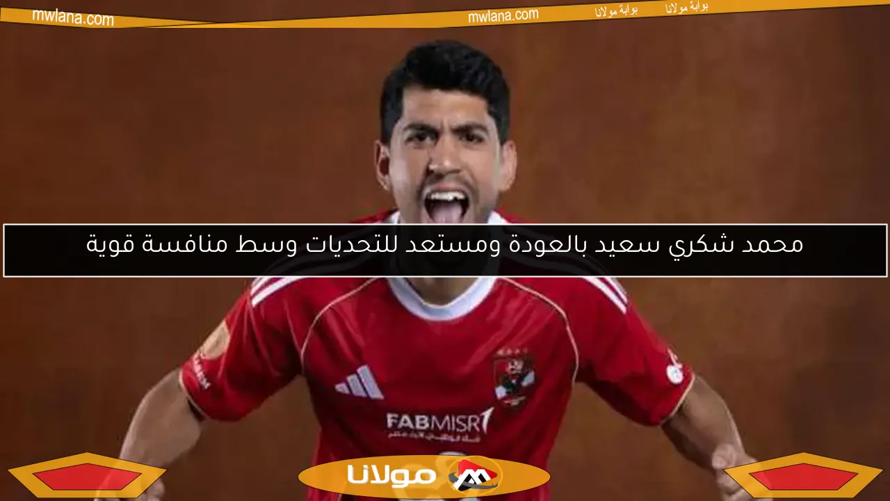 محمد شكري سعيد بالعودة ومستعد للتحديات وسط منافسة قوية