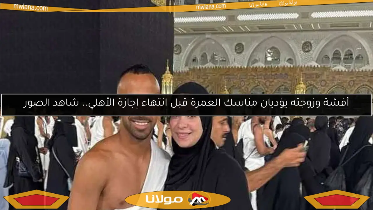 أفشة وزوجته يؤديان مناسك العمرة قبل انتهاء إجازة الأهلي.. شاهد الصور