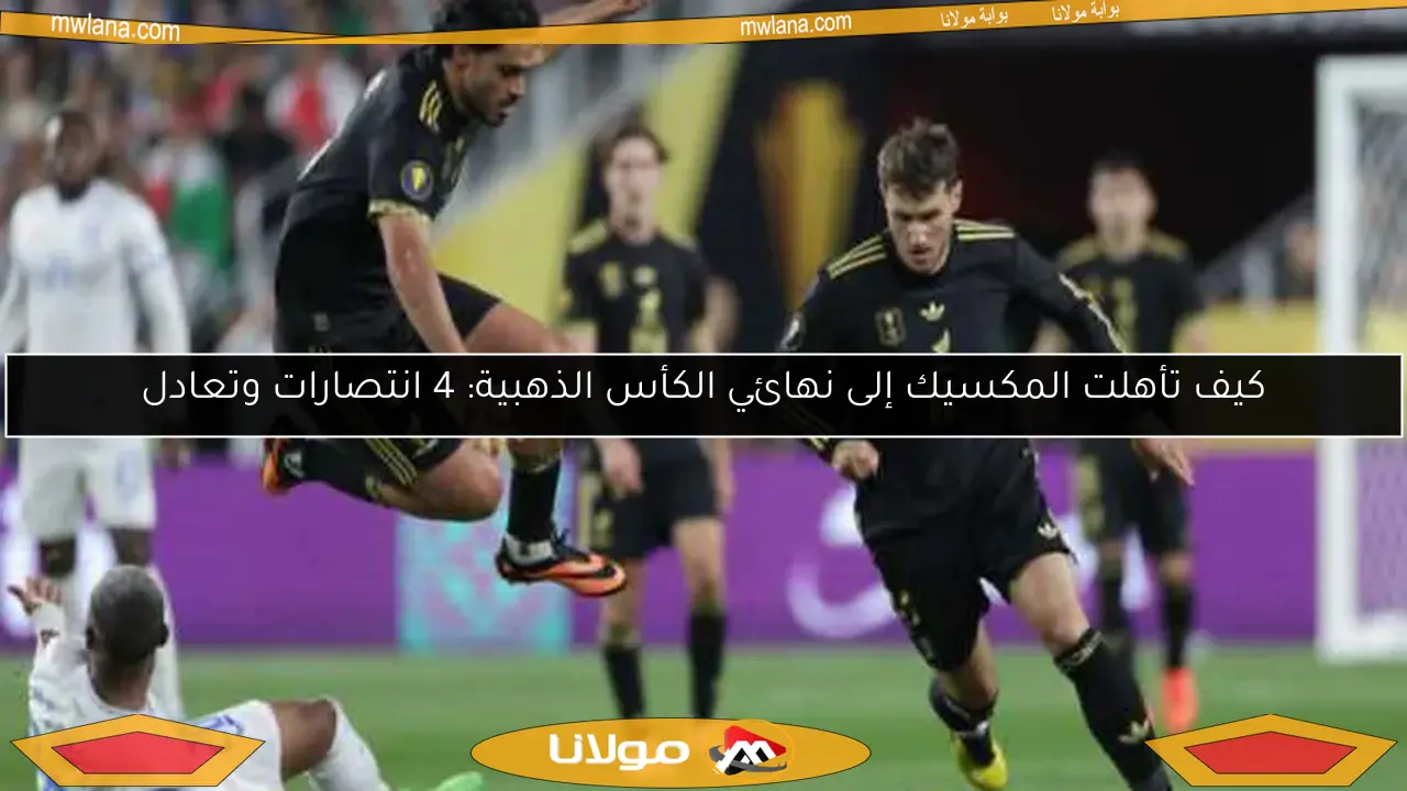 كيف تأهلت المكسيك إلى نهائي الكأس الذهبية: 4 انتصارات وتعادل