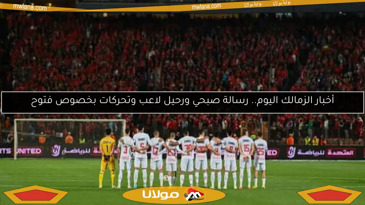 أخبار الزمالك اليوم.. رسالة صبحي ورحيل لاعب وتحركات بخصوص فتوح