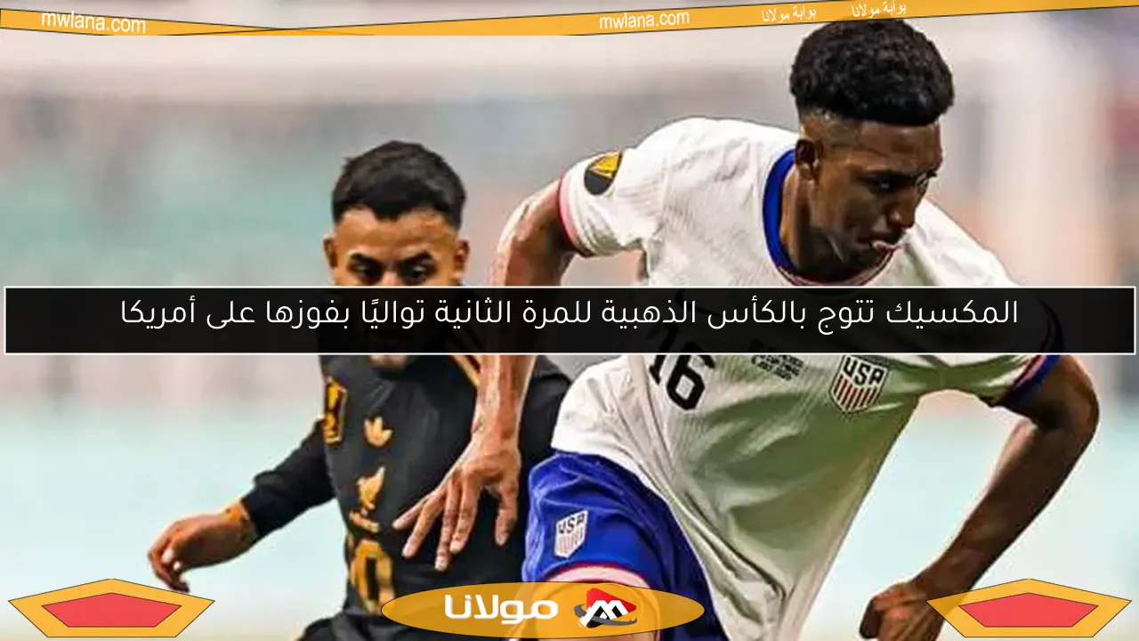 المكسيك تتوج بالكأس الذهبية للمرة الثانية تواليًا بفوزها على أمريكا