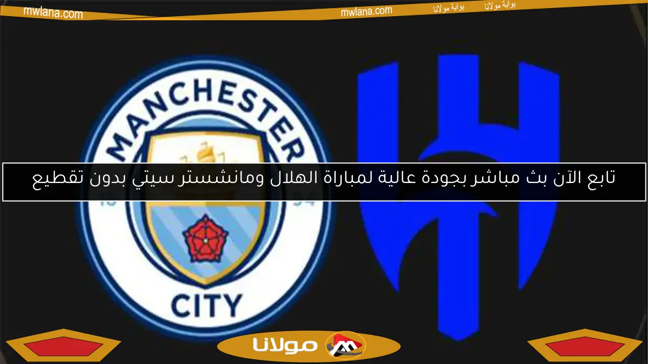 تابع الآن بث مباشر بجودة عالية لمباراة الهلال ومانشستر سيتي بدون تقطيع