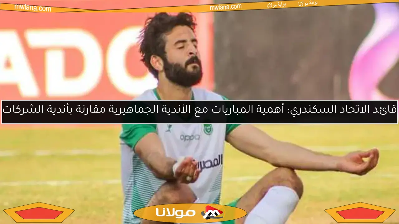 قائد الاتحاد السكندري: أهمية المباريات مع الأندية الجماهيرية مقارنة بأندية الشركات