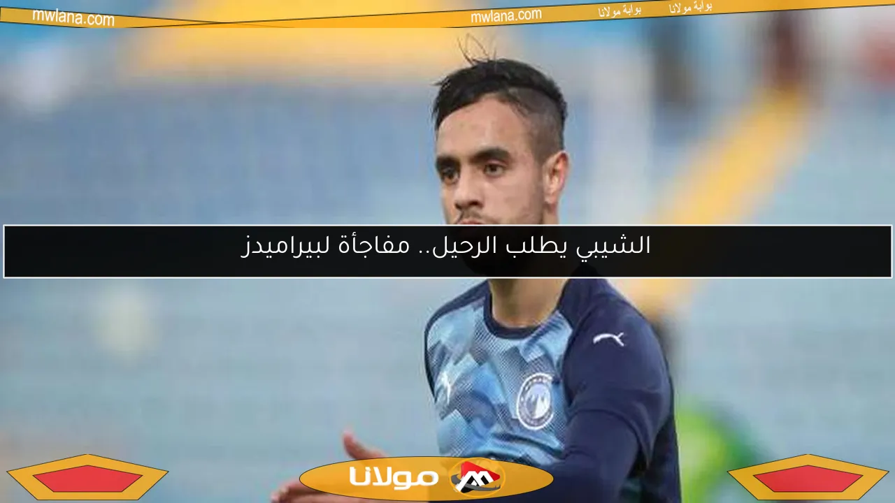 الشيبي يطلب الرحيل.. مفاجأة لبيراميدز