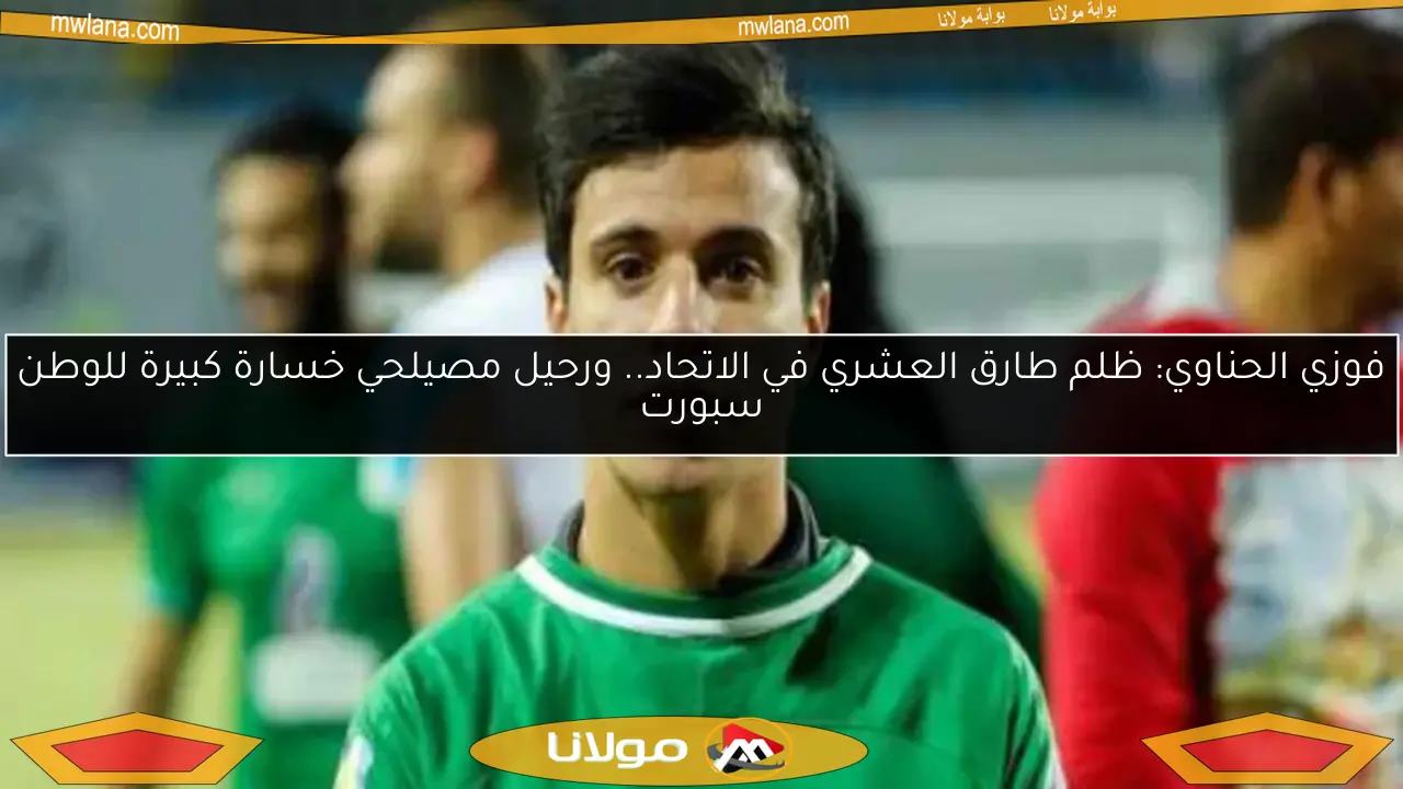 فوزي الحناوي: ظلم طارق العشري في الاتحاد.. ورحيل مصيلحي خسارة كبيرة للوطن سبورت
