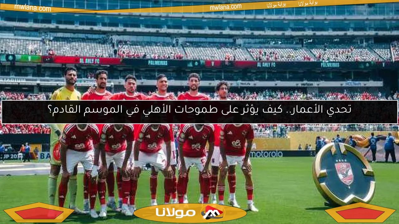 تحدي الأعمار.. كيف يؤثر على طموحات الأهلي في الموسم القادم؟