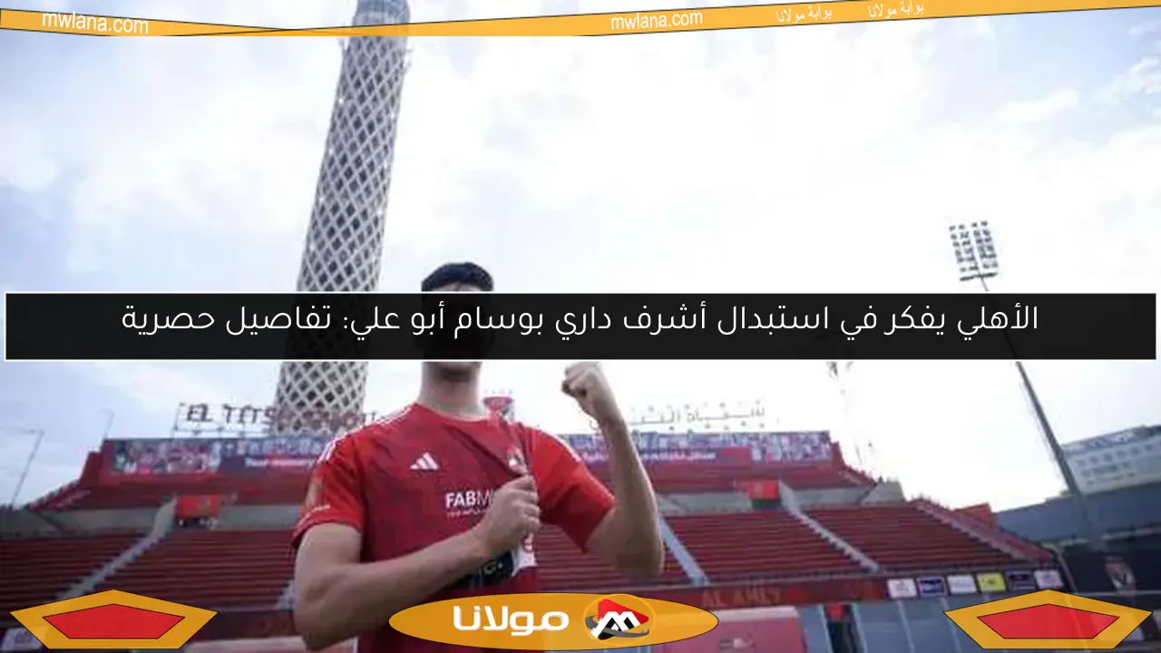 الأهلي يفكر في استبدال أشرف داري بوسام أبو علي: تفاصيل حصرية