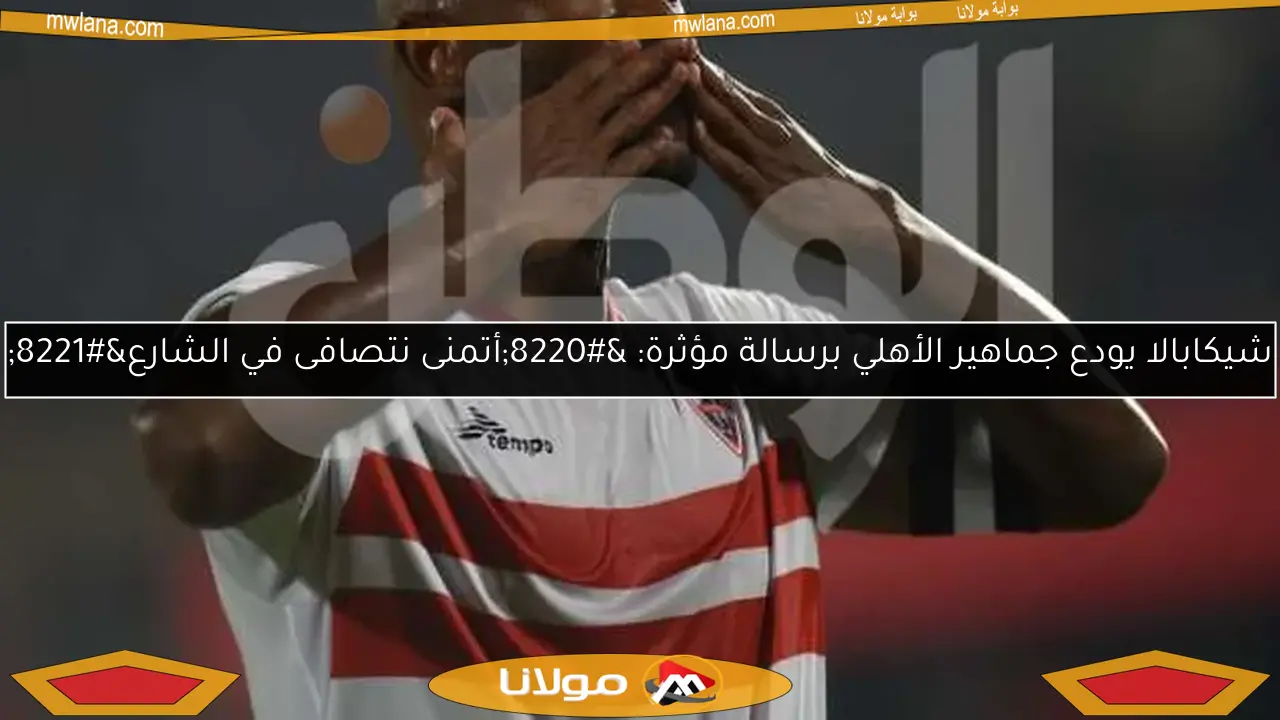 شيكابالا يودع جماهير الأهلي برسالة مؤثرة: “أتمنى نتصافى في الشارع”