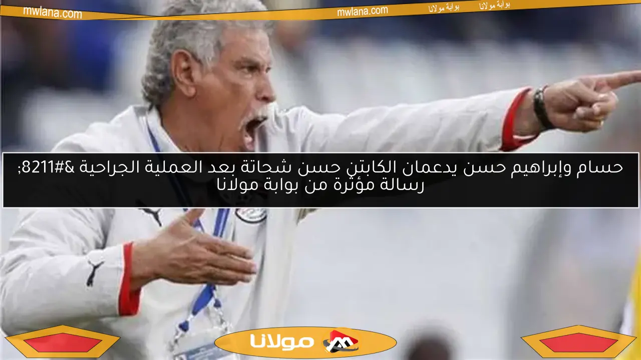 حسام وإبراهيم حسن يدعمان الكابتن حسن شحاتة بعد العملية الجراحية – رسالة مؤثرة من بوابة مولانا