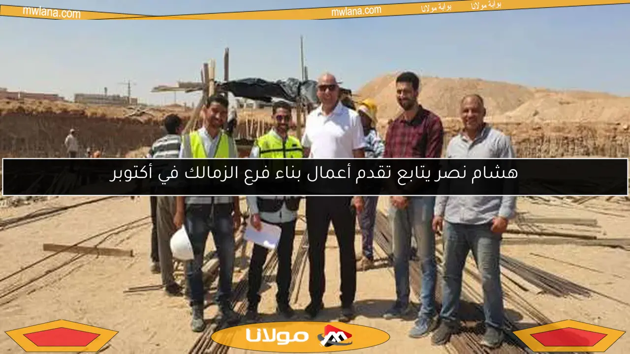 هشام نصر يتابع تقدم أعمال بناء فرع الزمالك في أكتوبر