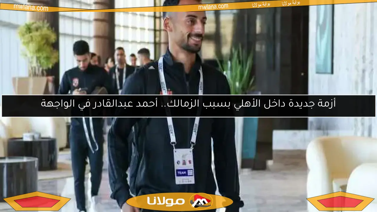 أزمة جديدة داخل الأهلي بسبب الزمالك.. أحمد عبدالقادر في الواجهة