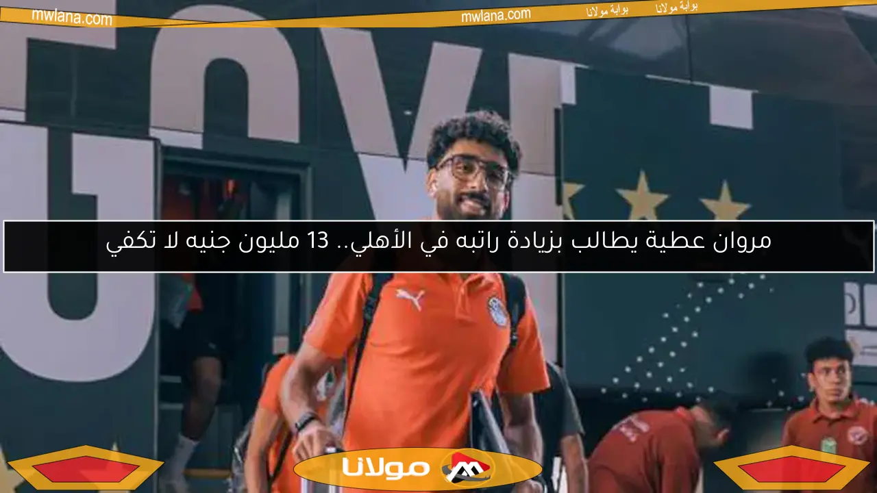 مروان عطية يطالب بزيادة راتبه في الأهلي.. 13 مليون جنيه لا تكفي