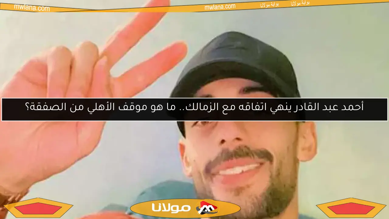 أحمد عبد القادر ينهي اتفاقه مع الزمالك.. ما هو موقف الأهلي من الصفقة؟