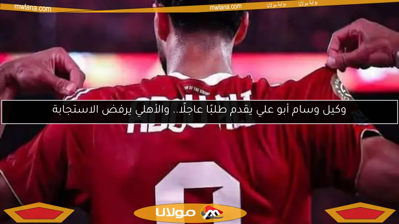 وكيل وسام أبو علي يقدم طلبًا عاجلًا.. والأهلي يرفض الاستجابة