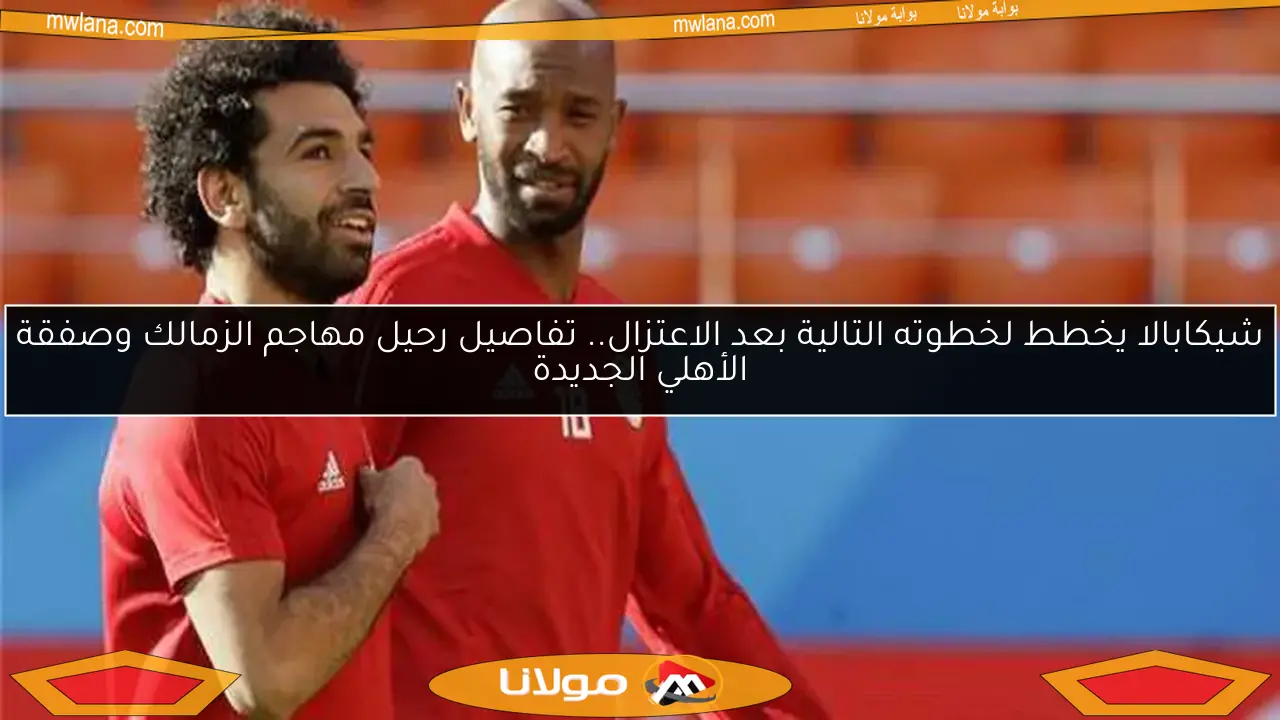 شيكابالا يخطط لخطوته التالية بعد الاعتزال.. تفاصيل رحيل مهاجم الزمالك وصفقة الأهلي الجديدة