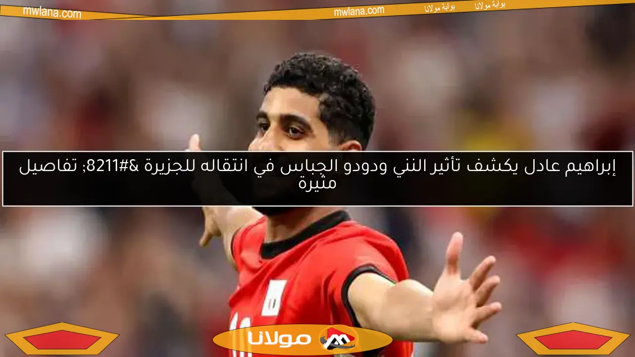 إبراهيم عادل يكشف تأثير النني ودودو الجباس في انتقاله للجزيرة – تفاصيل مثيرة