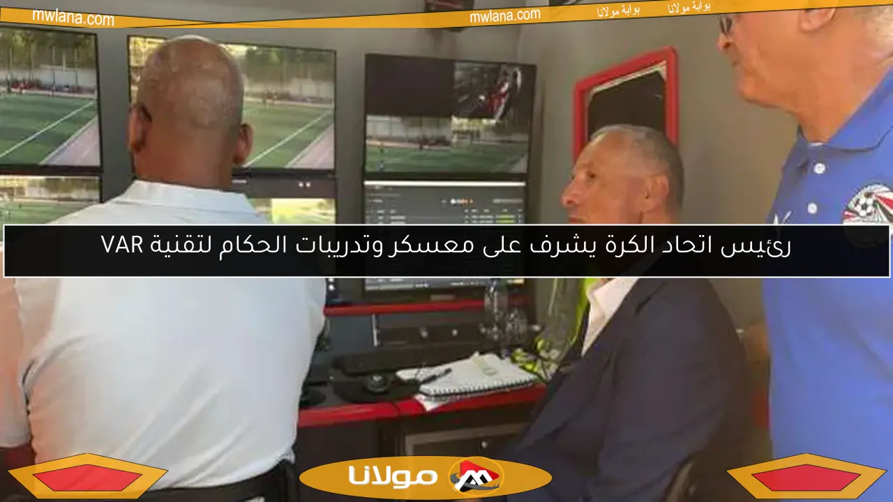 رئيس اتحاد الكرة يشرف على معسكر وتدريبات الحكام لتقنية VAR