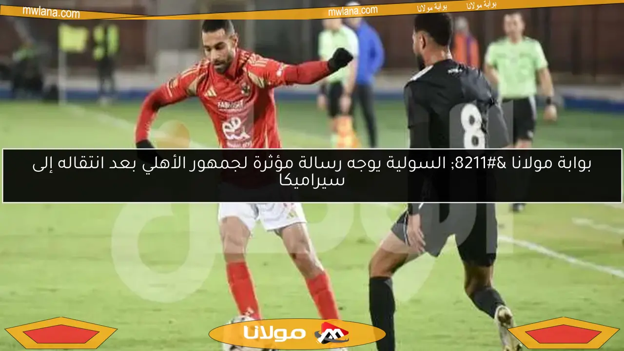 بوابة مولانا – السولية يوجه رسالة مؤثرة لجمهور الأهلي بعد انتقاله إلى سيراميكا
