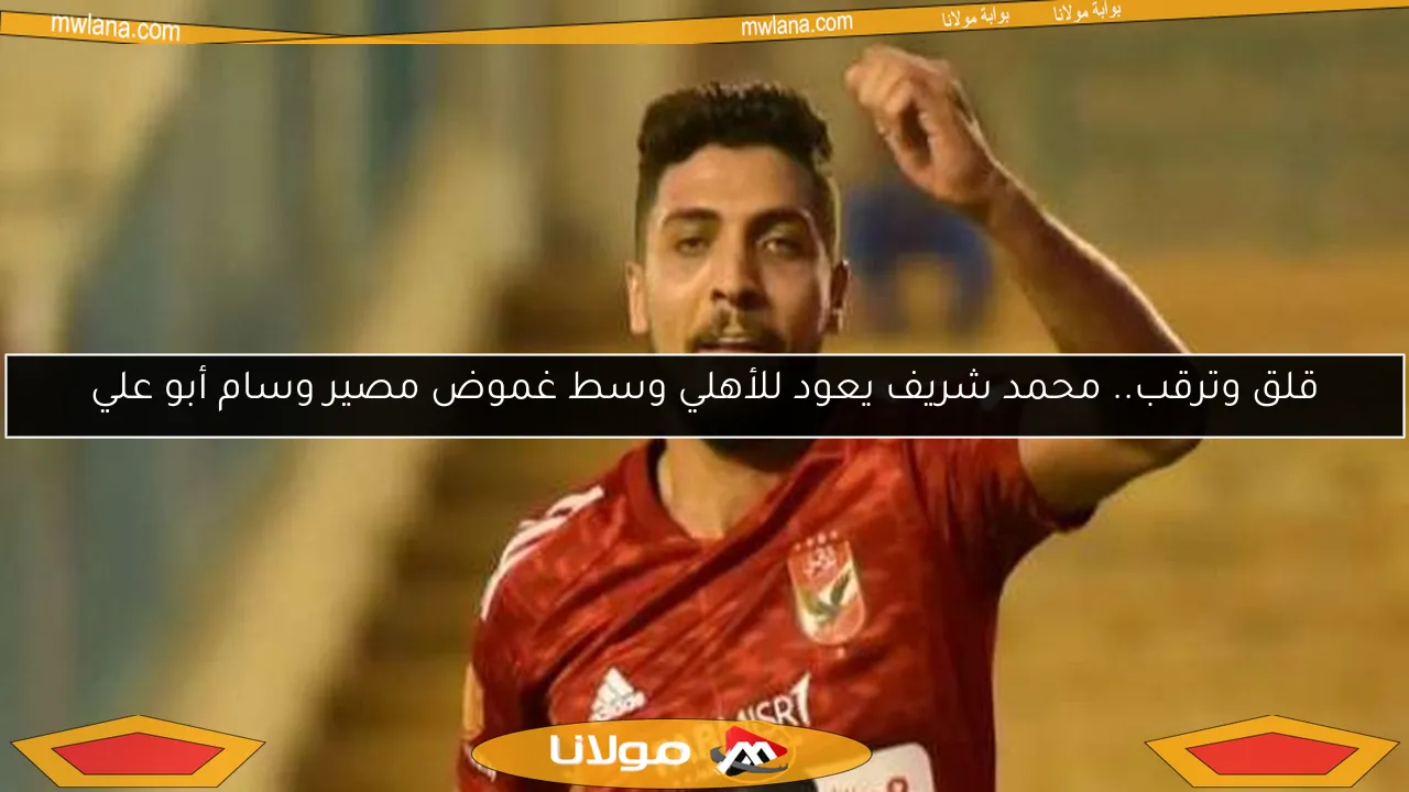 قلق وترقب.. محمد شريف يعود للأهلي وسط غموض مصير وسام أبو علي