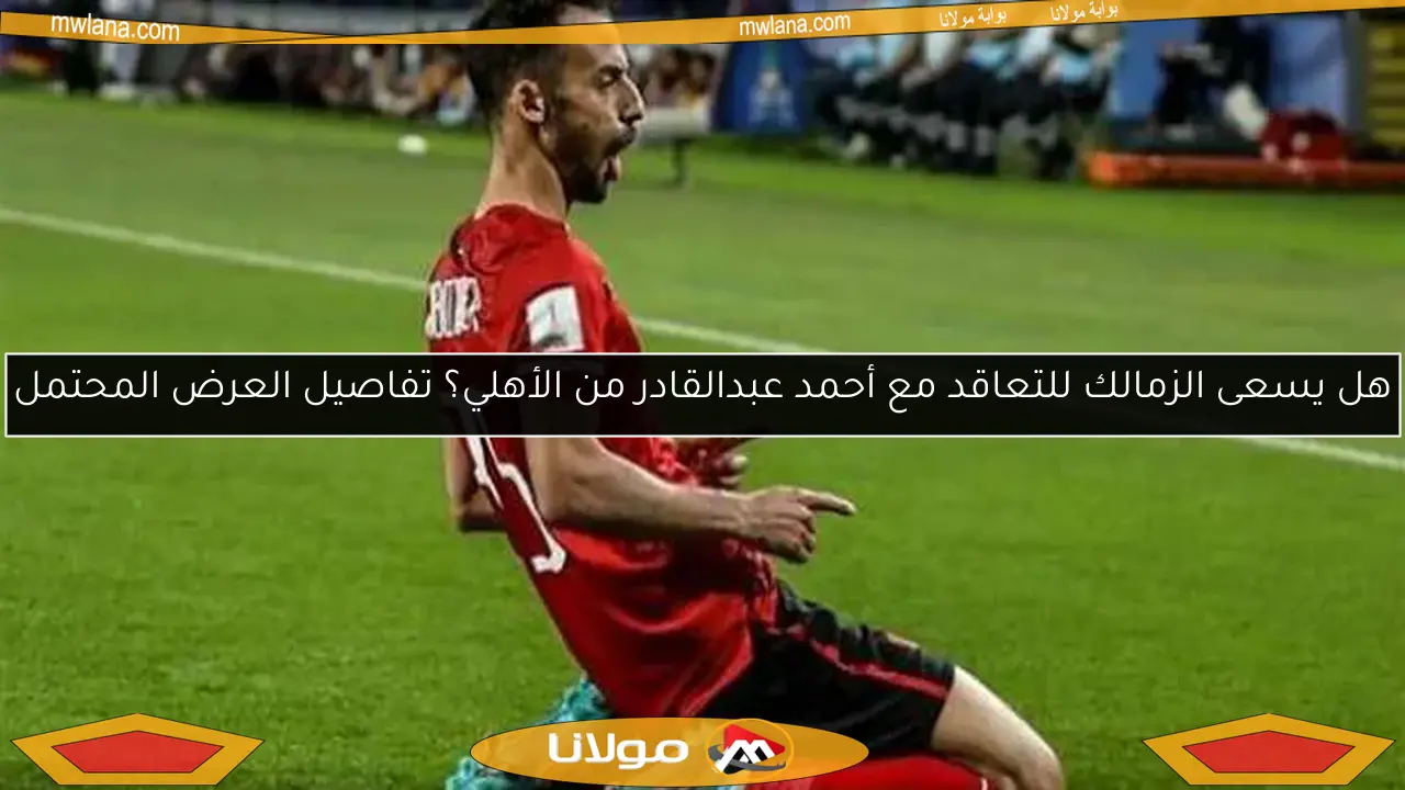 هل يسعى الزمالك للتعاقد مع أحمد عبدالقادر من الأهلي؟ تفاصيل العرض المحتمل