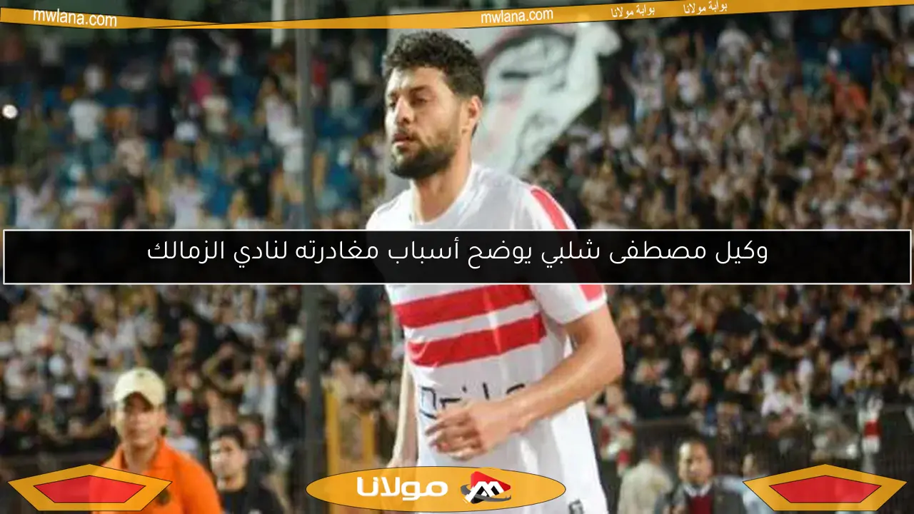 وكيل مصطفى شلبي يوضح أسباب مغادرته لنادي الزمالك