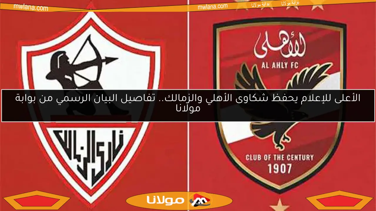 الأعلى للإعلام يحفظ شكاوى الأهلي والزمالك.. تفاصيل البيان الرسمي من بوابة مولانا