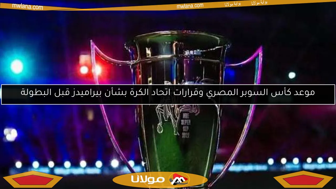 موعد كأس السوبر المصري وقرارات اتحاد الكرة بشأن بيراميدز قبل البطولة