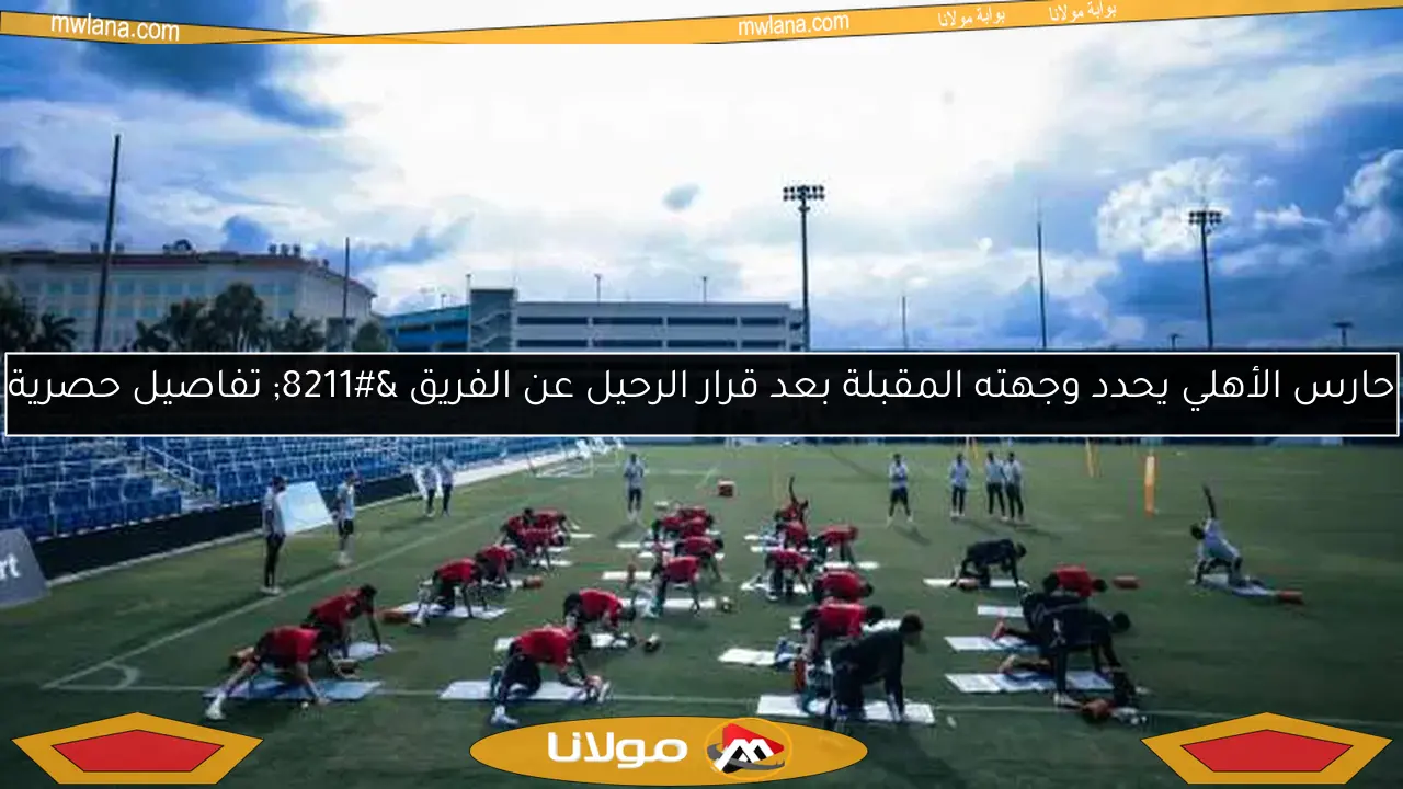 حارس الأهلي يحدد وجهته المقبلة بعد قرار الرحيل عن الفريق – تفاصيل حصرية