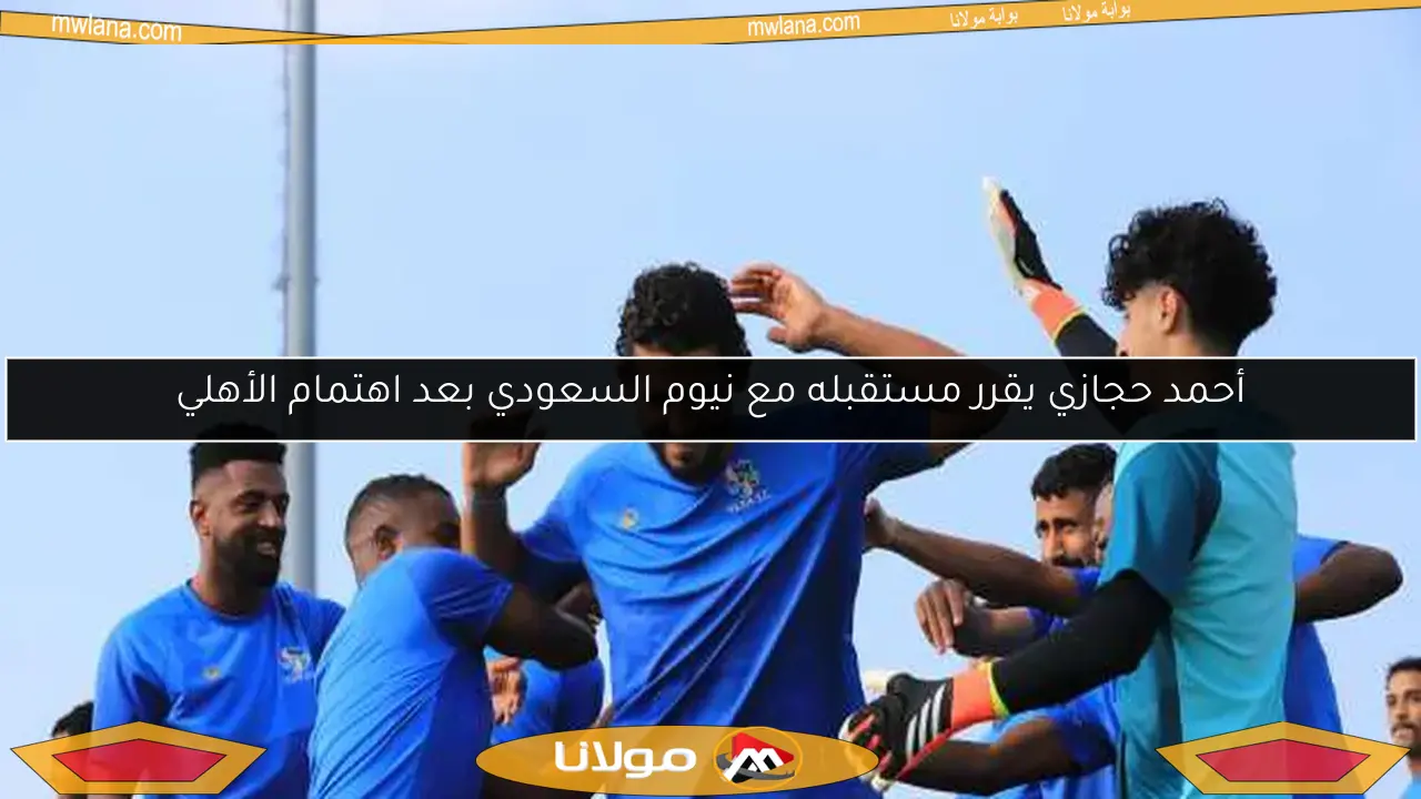 أحمد حجازي يقرر مستقبله مع نيوم السعودي بعد اهتمام الأهلي