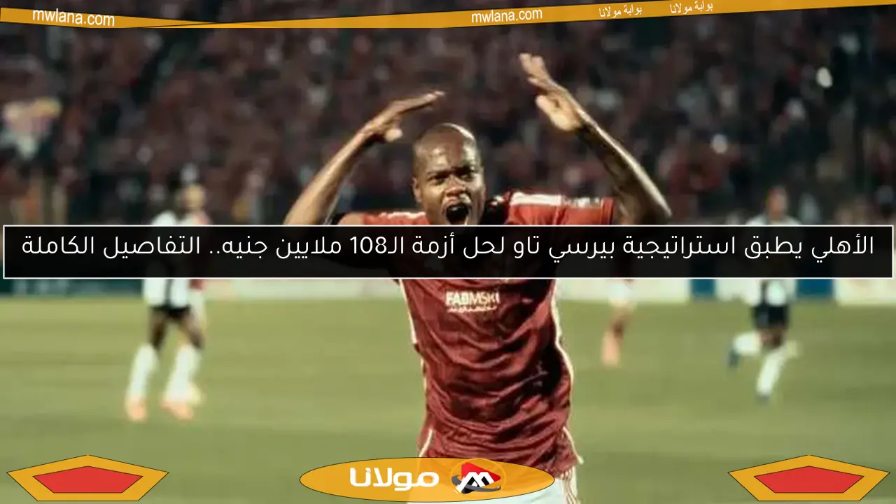 الأهلي يطبق استراتيجية بيرسي تاو لحل أزمة الـ108 ملايين جنيه.. التفاصيل الكاملة