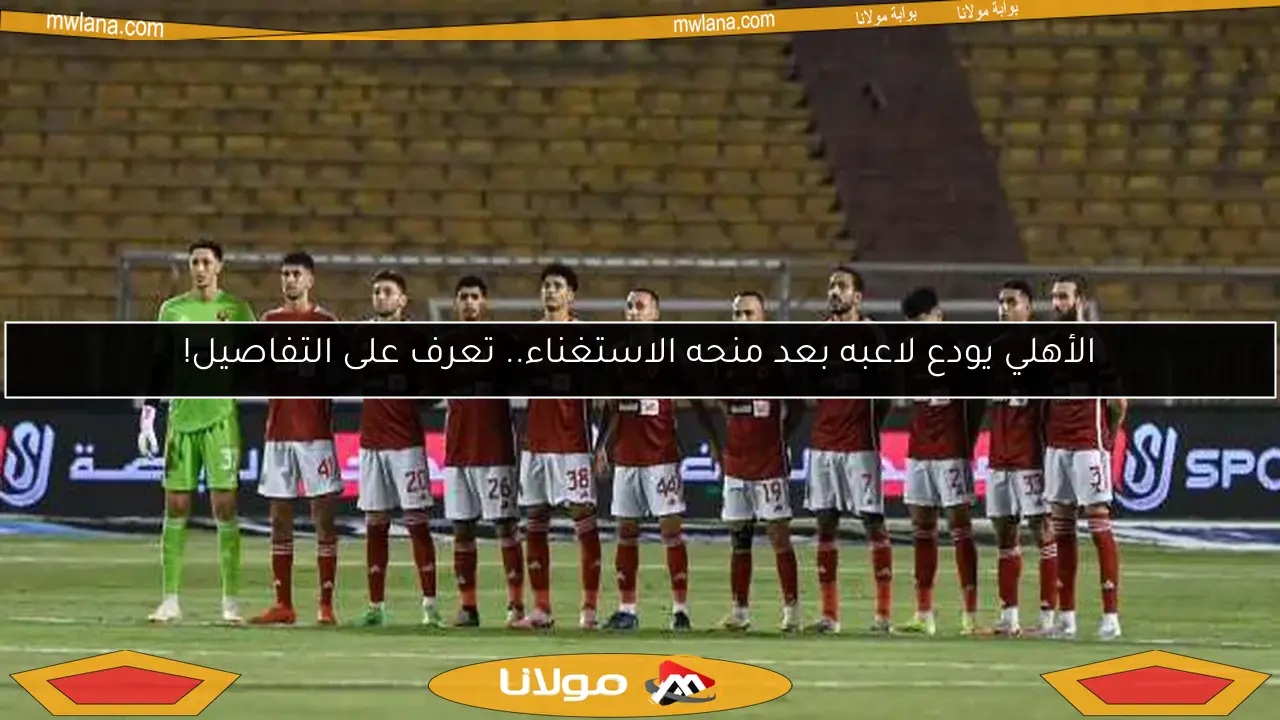 الأهلي يودع لاعبه بعد منحه الاستغناء.. تعرف على التفاصيل!