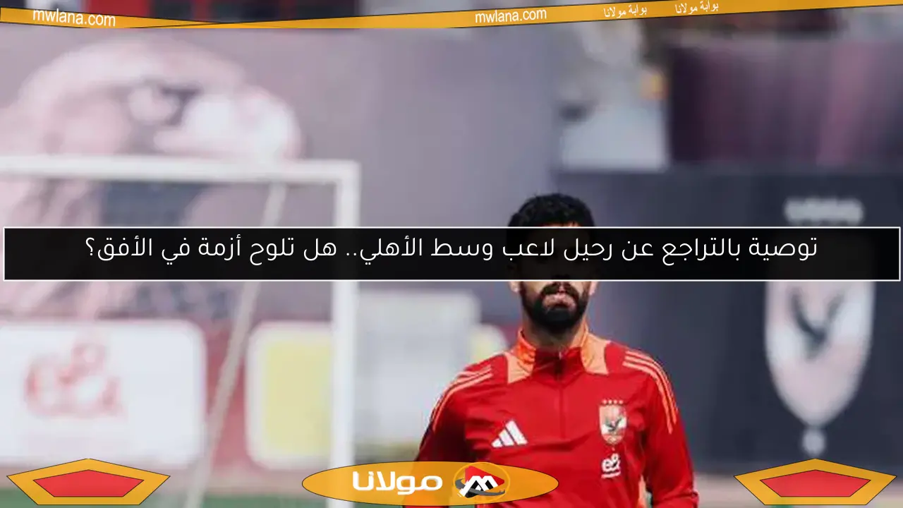توصية بالتراجع عن رحيل لاعب وسط الأهلي.. هل تلوح أزمة في الأفق؟