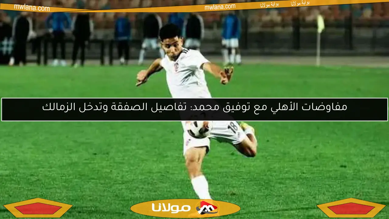 مفاوضات الأهلي مع توفيق محمد: تفاصيل الصفقة وتدخل الزمالك
