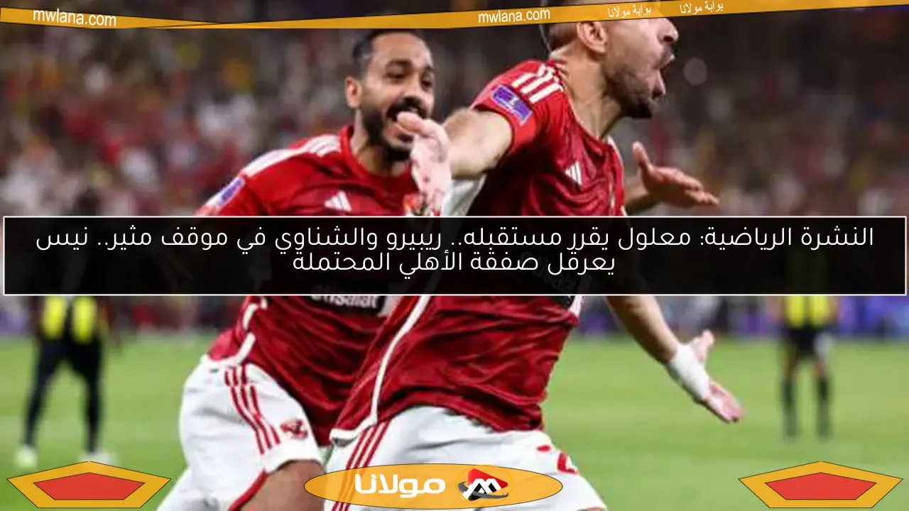النشرة الرياضية: معلول يقرر مستقبله.. ريبيرو والشناوي في موقف مثير.. نيس يعرقل صفقة الأهلي المحتملة