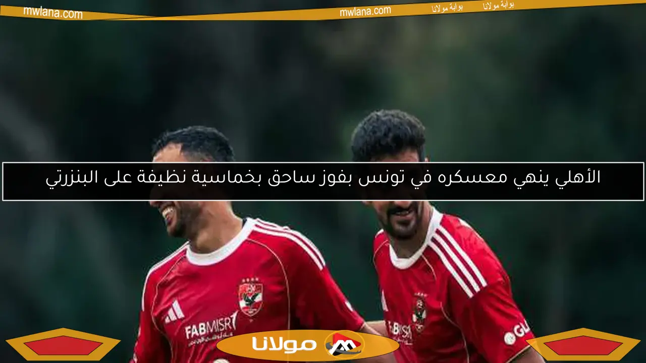 الأهلي ينهي معسكره في تونس بفوز ساحق بخماسية نظيفة على البنزرتي