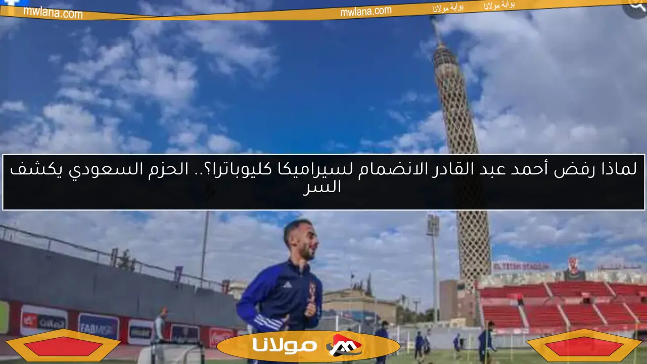 لماذا رفض أحمد عبد القادر الانضمام لسيراميكا كليوباترا؟.. الحزم السعودي يكشف السر