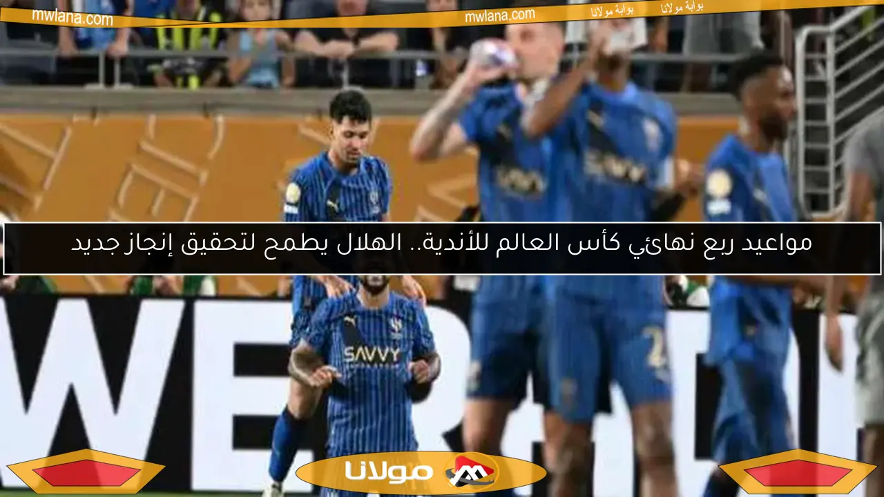 مواعيد ربع نهائي كأس العالم للأندية.. الهلال يطمح لتحقيق إنجاز جديد