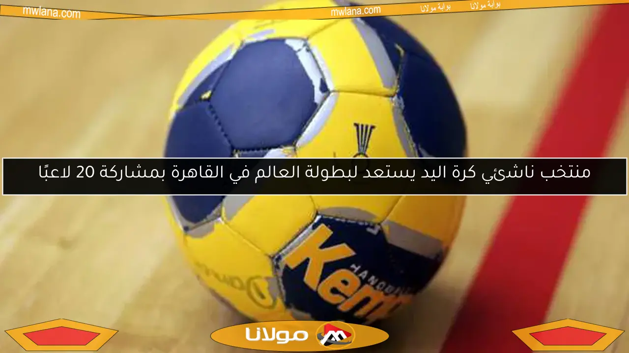 منتخب ناشئي كرة اليد يستعد لبطولة العالم في القاهرة بمشاركة 20 لاعبًا