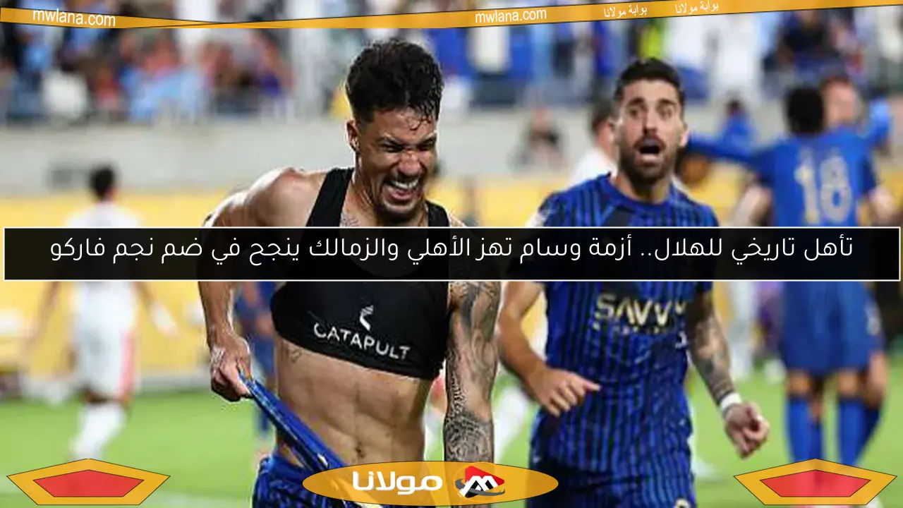 تأهل تاريخي للهلال.. أزمة وسام تهز الأهلي والزمالك ينجح في ضم نجم فاركو