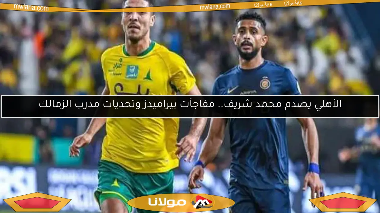 الأهلي يصدم محمد شريف.. مفاجآت بيراميدز وتحديات مدرب الزمالك