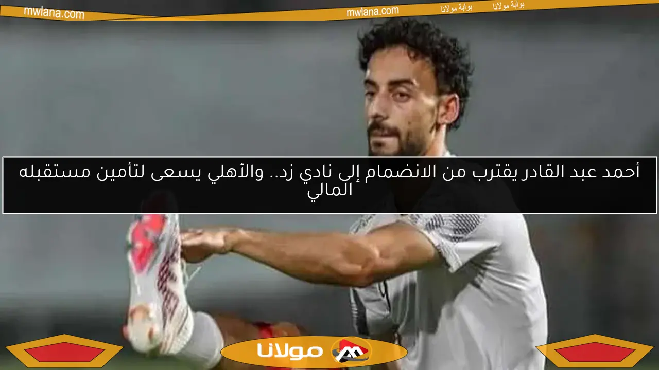 أحمد عبد القادر يقترب من الانضمام إلى نادي زد.. والأهلي يسعى لتأمين مستقبله المالي