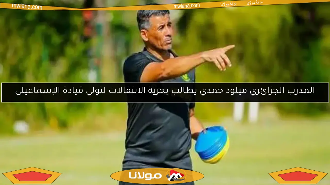 المدرب الجزائري ميلود حمدي يطالب بحرية الانتقالات لتولي قيادة الإسماعيلي