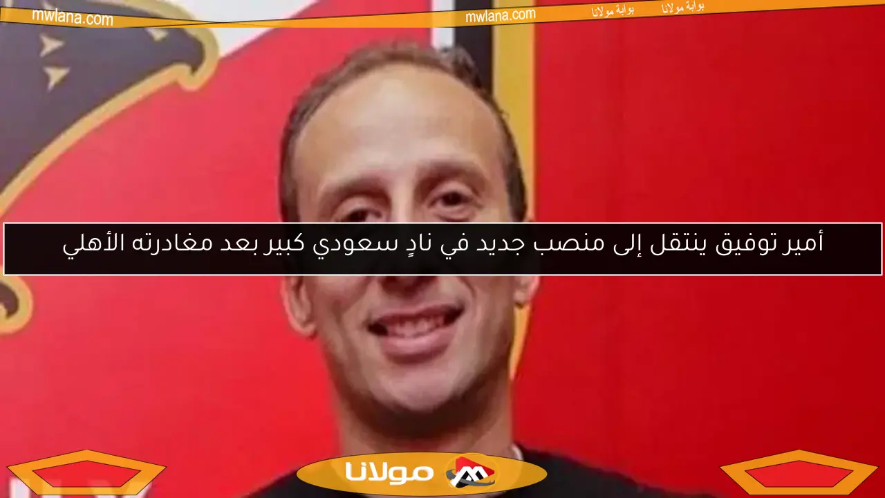 أمير توفيق ينتقل إلى منصب جديد في نادٍ سعودي كبير بعد مغادرته الأهلي