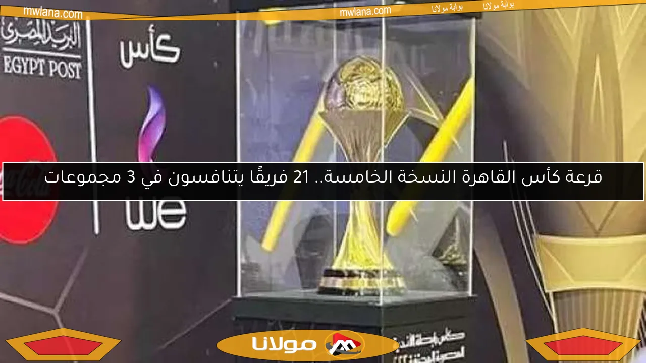 قرعة كأس القاهرة النسخة الخامسة.. 21 فريقًا يتنافسون في 3 مجموعات