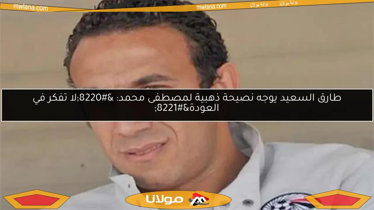 طارق السعيد يوجه نصيحة ذهبية لمصطفى محمد: “لا تفكر في العودة”